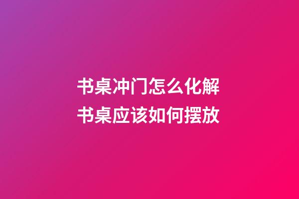 书桌冲门怎么化解 书桌应该如何摆放